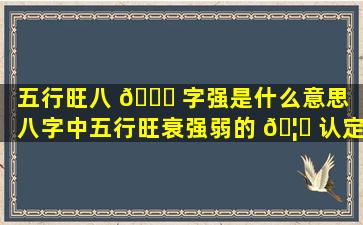 五行旺八 💐 字强是什么意思（八字中五行旺衰强弱的 🦉 认定法则）